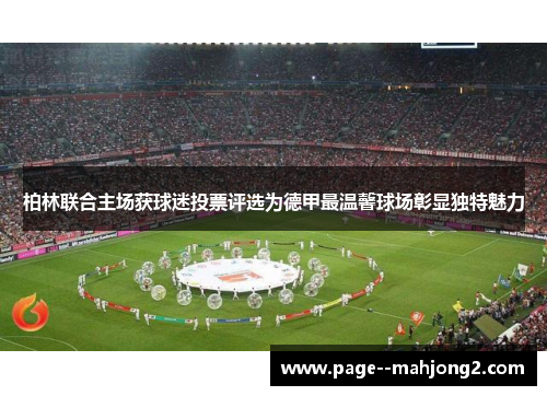 柏林联合主场获球迷投票评选为德甲最温馨球场彰显独特魅力