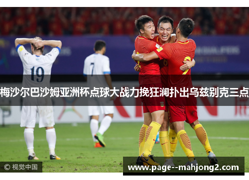 梅沙尔巴沙姆亚洲杯点球大战力挽狂澜扑出乌兹别克三点 梅沙尔巴沙姆亚洲杯点球大战力挽狂澜扑出乌兹别克三点